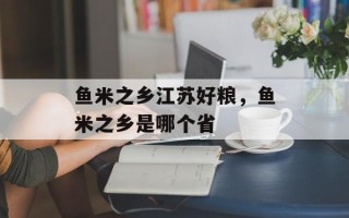 鱼米之乡江苏好粮，鱼米之乡是哪个省
