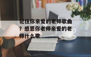 记住你亲爱的老师歌曲？感恩你老师亲爱的老师什么歌
