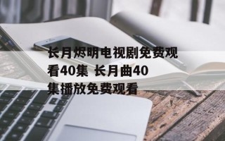 长月烬明电视剧免费观看40集 长月曲40集播放免费观看