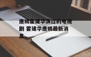 唐嫣霍建华演过的电视剧 霍建华唐嫣最新消息