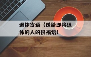 退休寄语（送给即将退休的人的祝福语）