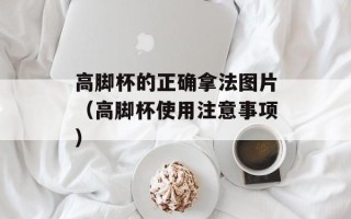 高脚杯的正确拿法图片（高脚杯使用注意事项）