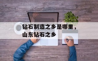 钻石制造之乡是哪里，山东钻石之乡