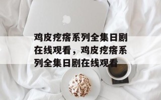 鸡皮疙瘩系列全集日剧在线观看，鸡皮疙瘩系列全集日剧在线观看