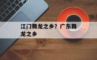 江门舞龙之乡？广东舞龙之乡