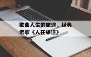 歌曲人生的旅途，经典老歌《人在旅途》