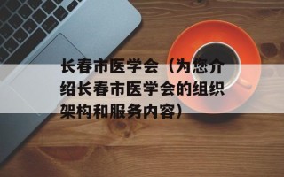 长春市医学会（为您介绍长春市医学会的组织架构和服务内容）