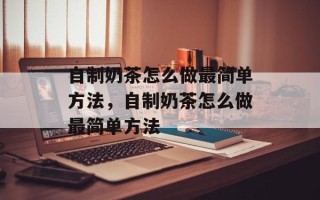 自制奶茶怎么做最简单方法，自制奶茶怎么做最简单方法