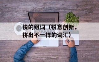 锐的组词（锐意创新，拼出不一样的词汇）