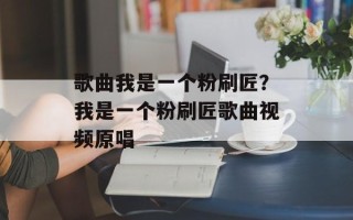 歌曲我是一个粉刷匠？我是一个粉刷匠歌曲视频原唱