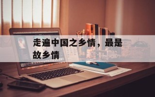 走遍中国之乡情，最是故乡情