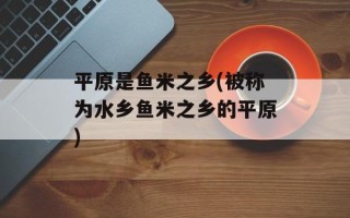平原是鱼米之乡(被称为水乡鱼米之乡的平原)