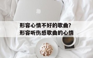 形容心情不好的歌曲？形容听伤感歌曲的心情