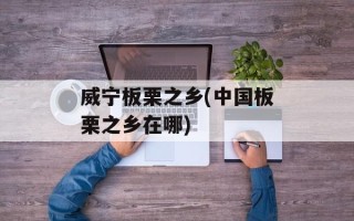威宁板栗之乡(中国板栗之乡在哪)