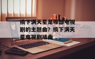 摘下满天星是哪部电视剧的主题曲？摘下满天星电视剧插曲