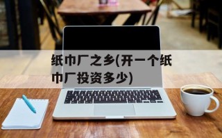纸巾厂之乡(开一个纸巾厂投资多少)