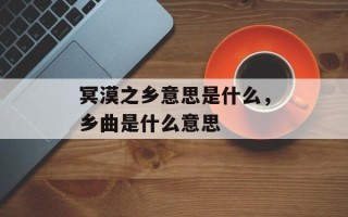 冥漠之乡意思是什么，乡曲是什么意思