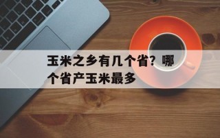 玉米之乡有几个省？哪个省产玉米最多