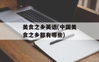 美食之乡英语(中国美食之乡都有哪些)