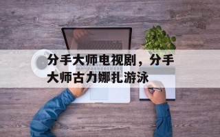 分手大师电视剧，分手大师古力娜扎游泳