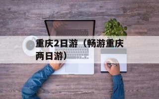 重庆2日游（畅游重庆两日游）