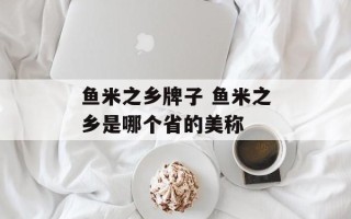 鱼米之乡牌子 鱼米之乡是哪个省的美称