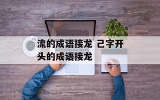 流的成语接龙 己字开头的成语接龙