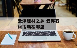 云浮建材之乡 云浮石材市场在哪里