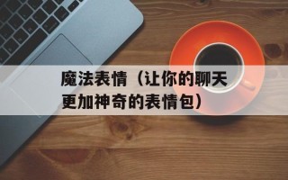 魔法表情（让你的聊天更加神奇的表情包）