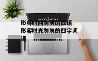 形容时间匆匆的成语 形容时光匆匆的四字词语