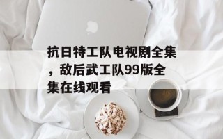 抗日特工队电视剧全集，敌后武工队99版全集在线观看