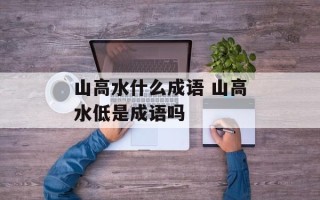 山高水什么成语 山高水低是成语吗