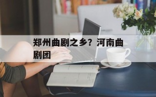 郑州曲剧之乡？河南曲剧团