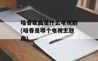 暗香歌曲是什么电视剧(暗香是哪个电视主题曲)