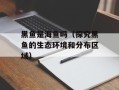 黑鱼是海鱼吗（探究黑鱼的生态环境和分布区域）