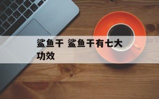 鲨鱼干 鲨鱼干有七大功效