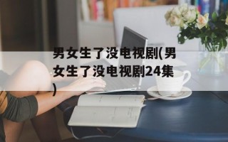 男女生了没电视剧(男女生了没电视剧24集)