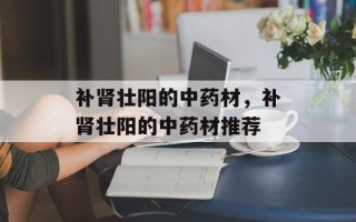 补肾壮阳的中药材，补肾壮阳的中药材推荐