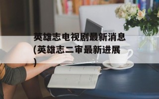 英雄志电视剧最新消息(英雄志二审最新进展)