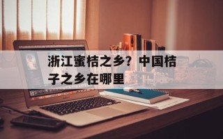 浙江蜜桔之乡？中国桔子之乡在哪里