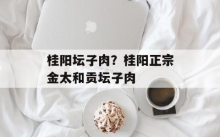 桂阳坛子肉？桂阳正宗金太和贡坛子肉