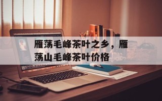 雁荡毛峰茶叶之乡，雁荡山毛峰茶叶价格