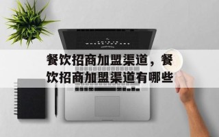 餐饮招商加盟渠道，餐饮招商加盟渠道有哪些
