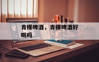 青稞啤酒，青稞啤酒好喝吗