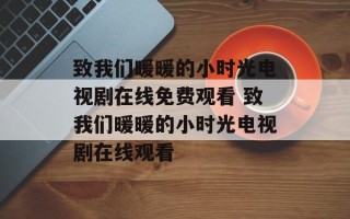 致我们暖暖的小时光电视剧在线免费观看 致我们暖暖的小时光电视剧在线观看