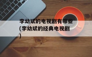 李幼斌的电视剧有哪些(李幼斌的经典电视剧)