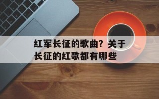 红军长征的歌曲？关于长征的红歌都有哪些