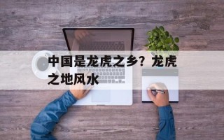 中国是龙虎之乡？龙虎之地风水