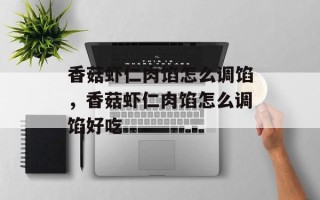 香菇虾仁肉馅怎么调馅，香菇虾仁肉馅怎么调馅好吃