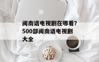 闽南语电视剧在哪看？500部闽南语电视剧大全